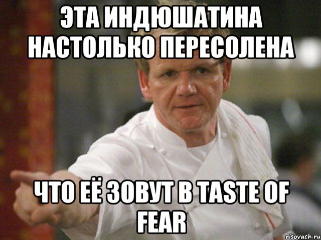 Эта индюшатина настолько пересолена Что её зовут в taste of fear