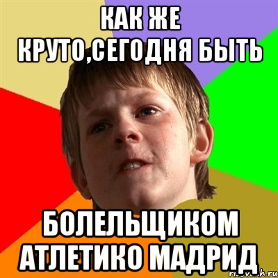 Как же круто,сегодня быть болельщиком Атлетико Мадрид, Мем Злой школьник