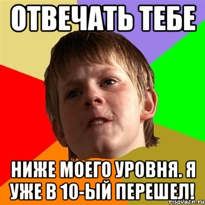 Отвечать тебе Ниже моего уровня. Я уже в 10-ый перешел!