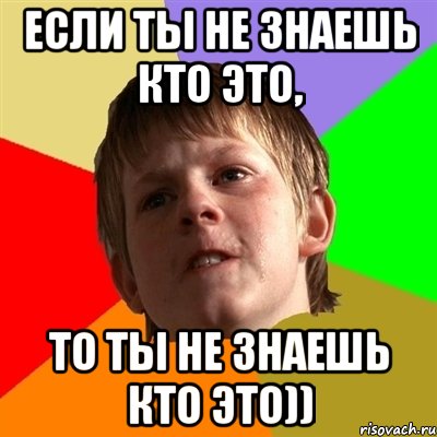 Если ты не знаешь кто это, То ты не знаешь кто это))