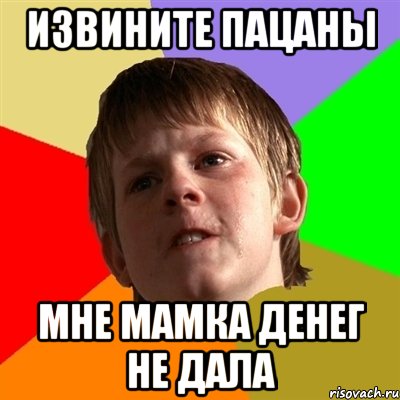Извините пацаны мне мамка денег не дала