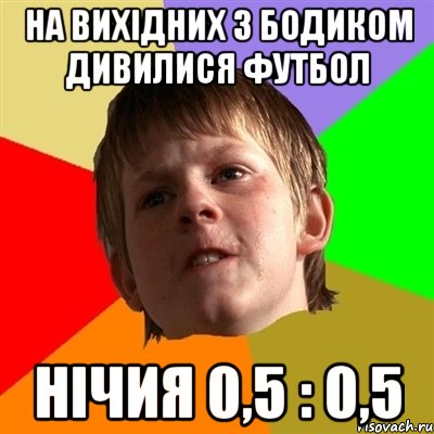 На вихідних з бодиком дивилися футбол нічия 0,5 : 0,5