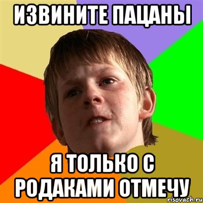 извините пацаны я только с родаками отмечу