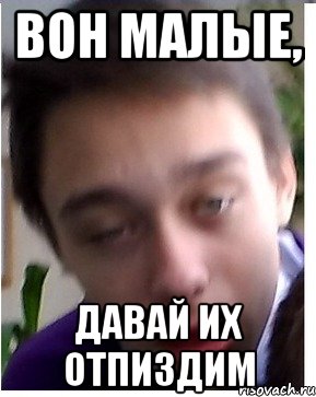 Вон малые, давай их отпиздим