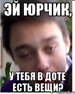 Эй Юрчик, у тебя в Доте есть вещи?