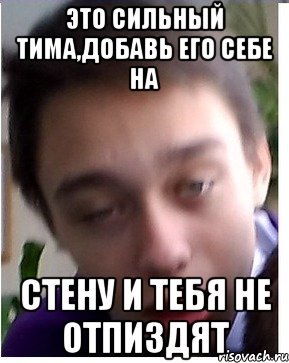 Это сильный тима,добавь его себе на стену и тебя не отпиздят