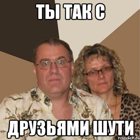 ты так с друзьями шути, Мем  Злые родители