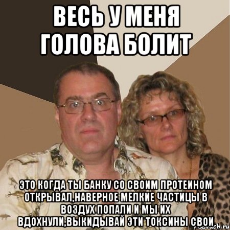 Весь у меня голова болит это когда ты банку со своим протеином открывал,наверное мелкие частицы в воздух попали и мы их вдохнули,выкидывай эти токсины свои, Мем  Злые родители