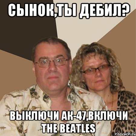 Сынок,ты дебил? Выключи Ак-47,включи The Beatles, Мем  Злые родители