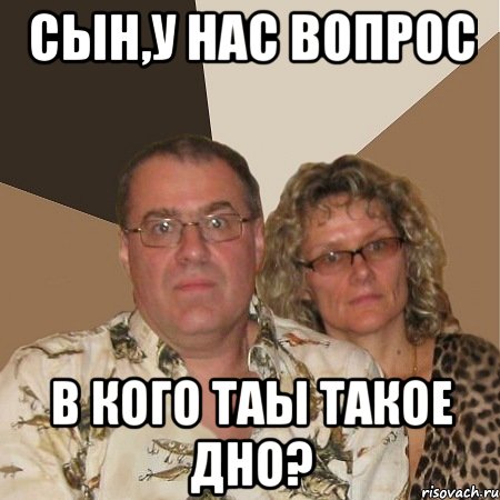 СЫН,У НАС ВОПРОС В КОГО ТАЫ ТАКОЕ ДНО?, Мем  Злые родители