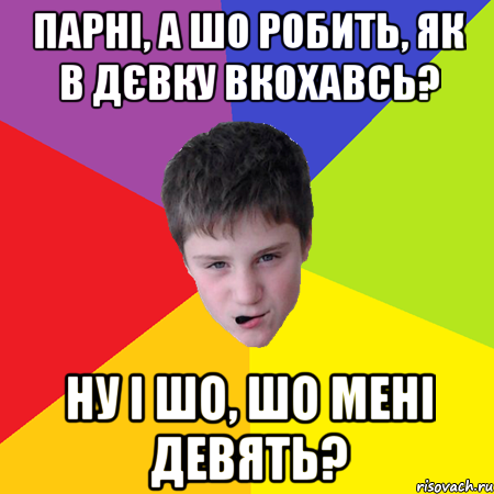 парні, а шо робить, як в дєвку вкохавсь? ну і шо, шо мені девять?