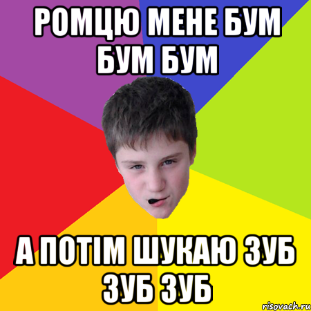 ромцю мене бум бум бум а потім шукаю зуб зуб зуб