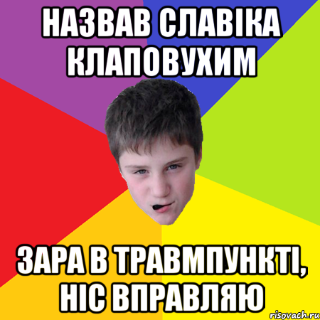 назвав славіка клаповухим зара в травмпункті, ніс вправляю