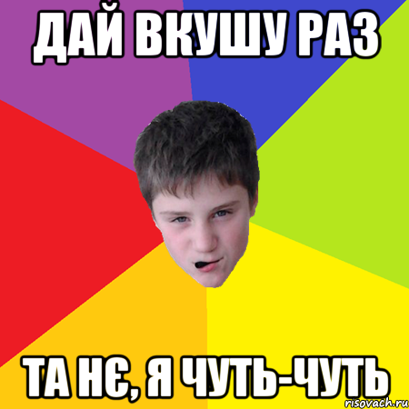 Дай вкушу раз та нє, я чуть-чуть