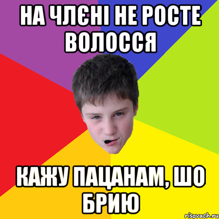 на члєні не росте волосся кажу пацанам, шо брию