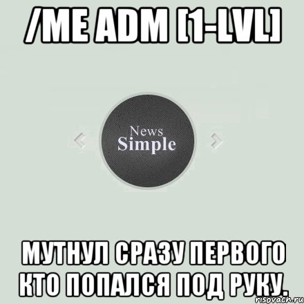 /me adm [1-lvl] Мутнул сразу первого кто попался под руку.