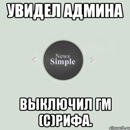 Увидел Админа выключил ГМ (С)Рифа.