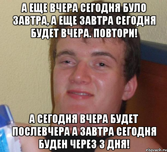 А еще вчера сегодня було завтра, а еще завтра сегодня будет вчера. Повтори! А сегодня вчера будет послевчера а завтра сегодня буден через 3 дня!, Мем 10 guy (Stoner Stanley really high guy укуренный парень)