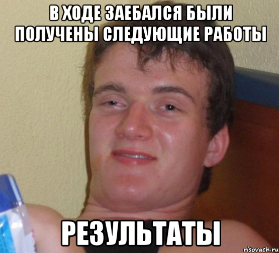 В ХОДЕ ЗАЕБАЛСЯ БЫЛИ ПОЛУЧЕНЫ СЛЕДУЮЩИЕ РАБОТЫ РЕЗУЛЬТАТЫ, Мем 10 guy (Stoner Stanley really high guy укуренный парень)