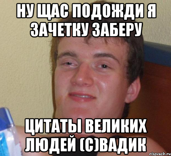 ну щас подожди я зачетку заберу Цитаты великих людей (с)Вадик, Мем 10 guy (Stoner Stanley really high guy укуренный парень)