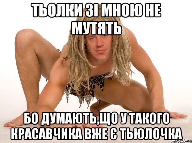 ТЬОЛКИ ЗІ МНОЮ НЕ МУТЯТЬ БО ДУМАЮТЬ,ЩО У ТАКОГО КРАСАВЧИКА ВЖЕ Є ТЬЮЛОЧКА