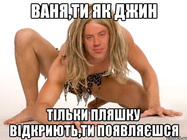 ВАНЯ,ТИ ЯК ДЖИН ТІЛЬКИ ПЛЯШКУ ВІДКРИЮТЬ,ТИ ПОЯВЛЯЄШСЯ