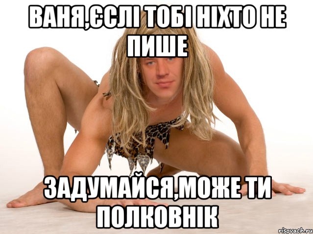 ВАНЯ,ЄСЛІ ТОБІ НІХТО НЕ ПИШЕ ЗАДУМАЙСЯ,МОЖЕ ТИ ПОЛКОВНІК