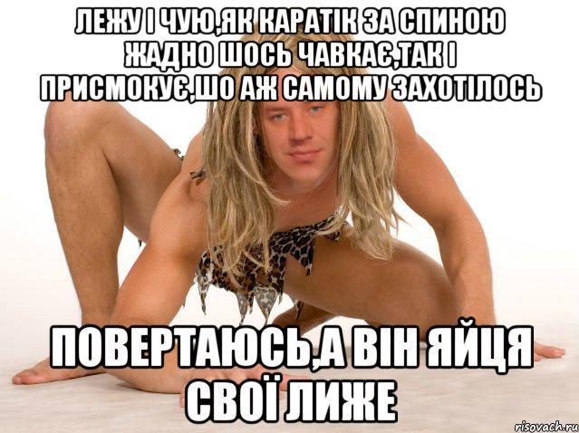 Лежу і чую,як Каратік за спиною жадно шось чавкає,так і присмокує,шо аж самому захотілось ПОВЕРТАЮСЬ,А ВІН ЯЙЦЯ СВОЇ ЛИЖЕ