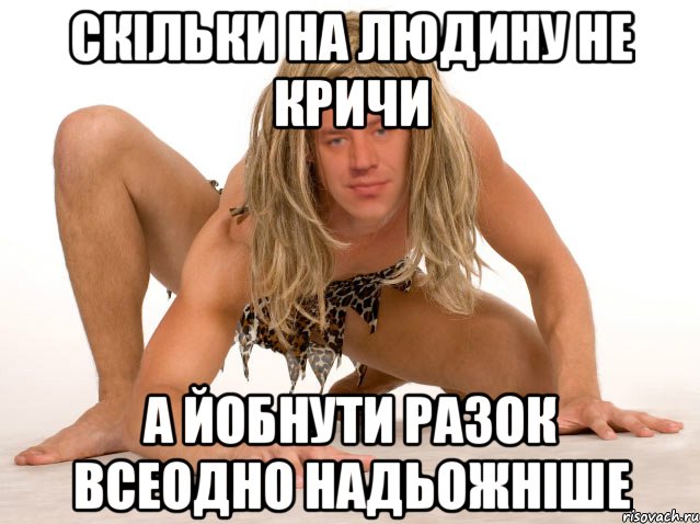 СКІЛЬКИ НА ЛЮДИНУ НЕ КРИЧИ А ЙОБНУТИ РАЗОК ВСЕОДНО НАДЬОЖНІШЕ