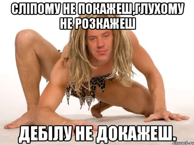 СЛІПОМУ НЕ ПОКАЖЕШ,ГЛУХОМУ НЕ РОЗКАЖЕШ ДЕБІЛУ НЕ ДОКАЖЕШ.