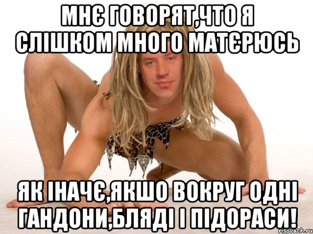 МНЄ ГОВОРЯТ,ЧТО Я СЛІШКОМ МНОГО МАТЄРЮСЬ ЯК ІНАЧЄ,ЯКШО ВОКРУГ ОДНІ ГАНДОНИ,БЛЯДІ І ПІДОРАСИ!