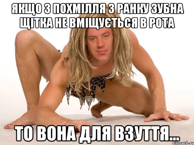 ЯКЩО З ПОХМІЛЛЯ З РАНКУ ЗУБНА ЩІТКА НЕ ВМІЩУЄТЬСЯ В РОТА ТО ВОНА ДЛЯ ВЗУТТЯ...