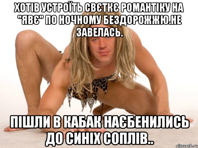 ХОТІВ УСТРОЇТЬ СВЄТКЄ РОМАНТІКУ НА "ЯВЄ" ПО НОЧНОМУ БЕЗДОРОЖЖЮ.НЕ ЗАВЕЛАСЬ. ПІШЛИ В КАБАК НАЄБЕНИЛИСЬ ДО СИНІХ СОПЛІВ..