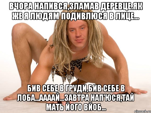 Вчора напився,зламав деревце.Як же я людям подивлюся в лице... БИВ СЕБЕ В ГРУДИ,БИВ СЕБЕ В ЛОБА...ААААй...ЗАВТРА НАП'ЮСЯ,ТАЙ МАТЬ ЙОГО ВЙОБ...