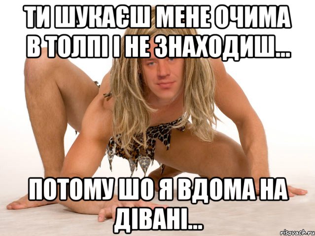 ТИ ШУКАЄШ МЕНЕ ОЧИМА В ТОЛПІ І НЕ ЗНАХОДИШ... ПОТОМУ ШО Я ВДОМА НА ДІВАНІ...