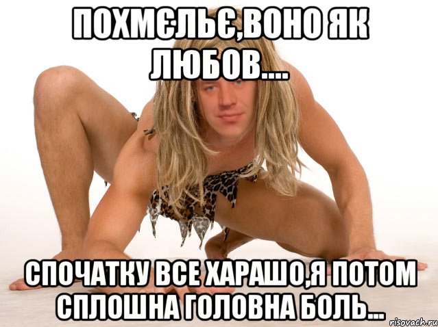 ПОХМЄЛЬЄ,ВОНО ЯК ЛЮБОВ.... СПОЧАТКУ ВСЕ ХАРАШО,Я ПОТОМ СПЛОШНА ГОЛОВНА БОЛЬ...