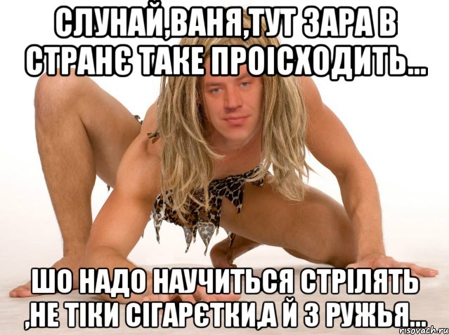 Слунай,Ваня,тут зара в странє таке проісходить... Шо надо научиться стрілять ,не тіки сігарєтки,а й з ружья...