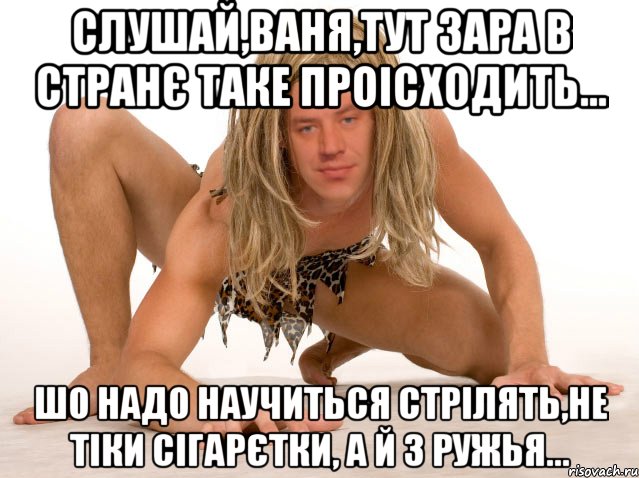 Слушай,Ваня,тут зара в странє таке проісходить... Шо надо научиться стрілять,не тіки сігарєтки, а й з ружья...