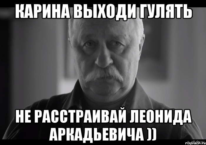 Карина выходи гулять Не расстраивай Леонида Аркадьевича )), Мем Не огорчай Леонида Аркадьевича