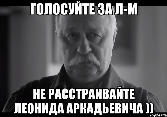 ГОЛОСУЙТЕ ЗА Л-М НЕ РАССТРАИВАЙТЕ ЛЕОНИДА АРКАДЬЕВИЧА )), Мем Не огорчай Леонида Аркадьевича