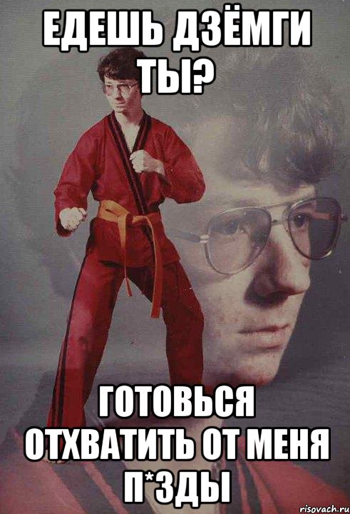 едешь дзёмги ты? Готовься отхватить от меня п*зды