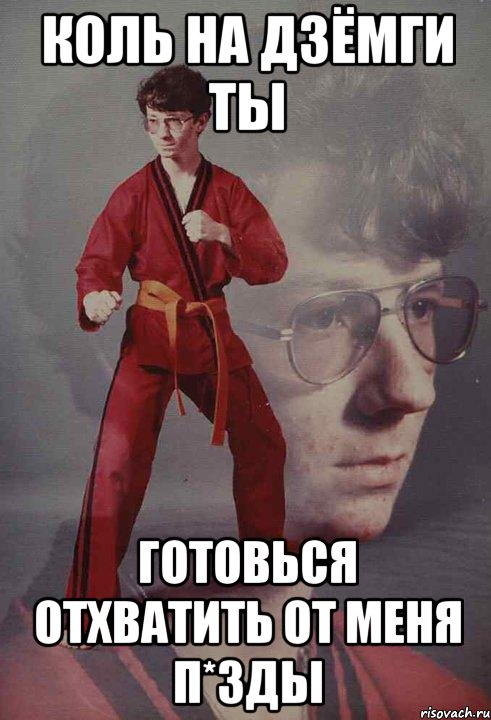 Коль на дзёмги ты Готовься отхватить от меня п*зды