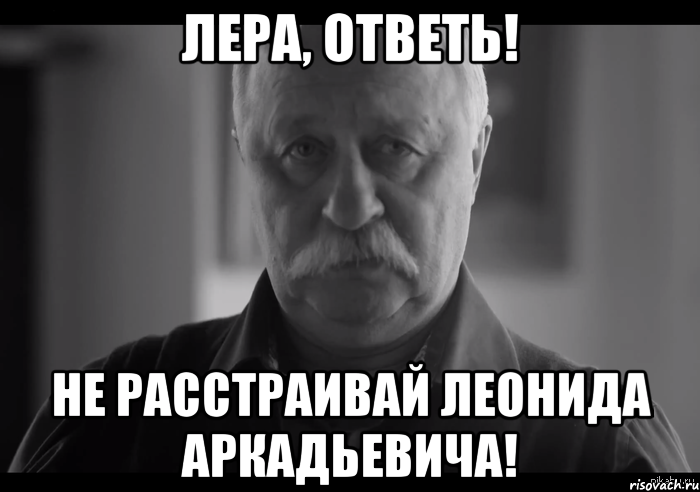 Лера, ответь! Не расстраивай леонида аркадьевича!, Мем Не огорчай Леонида Аркадьевича