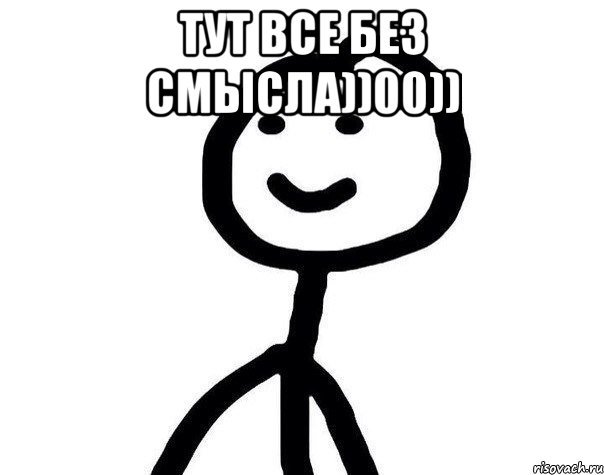 ТУТ все БЕЗ СМЫСЛА))00)) 