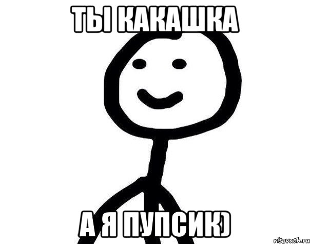 Ты какашка А я пупсик)