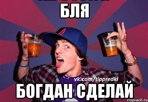 бля богдан сделай