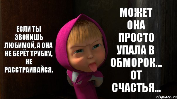 Если ты звонишь любимой, а она не берёт трубку, не расстраивайся. Может она просто упала в обморок… от счастья...