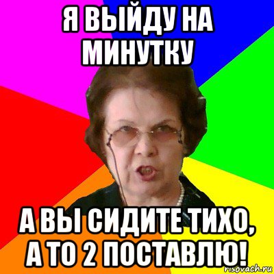 Я выйду на минутку А вы сидите тихо, а то 2 поставлю!, Мем Типичная училка