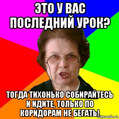 это у вас последний урок? тогда тихонько собирайтесь и идите, только по коридорам не бегать!, Мем Типичная училка