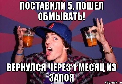 Поставили 5, пошел обмывать! Вернулся через 1 месяц из запоя